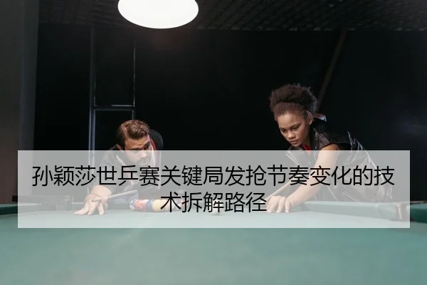 孙颖莎世乒赛关键局发抢节奏变化的技术拆解路径
