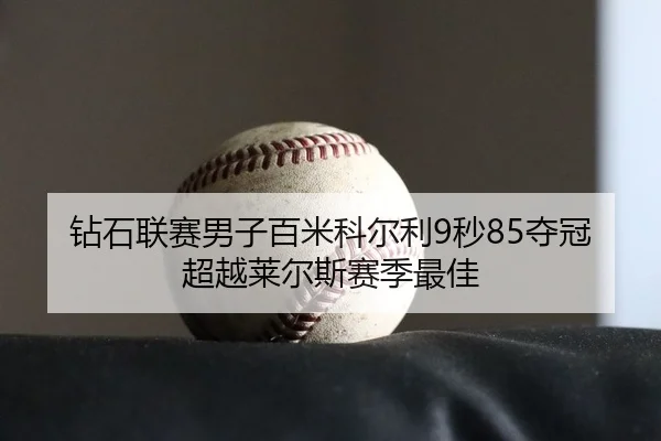 钻石联赛男子百米科尔利9秒85夺冠 超越莱尔斯赛季最佳